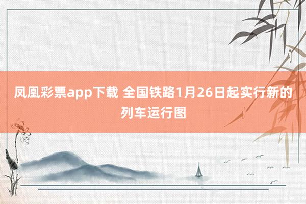 凤凰彩票app下载 全国铁路1月26日起实行新的列车运行图