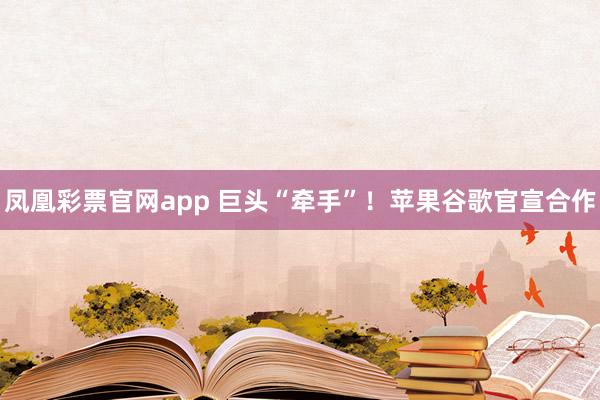 凤凰彩票官网app 巨头“牵手”！苹果谷歌官宣合作