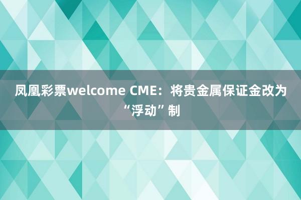 凤凰彩票welcome CME:将贵金属保证金改为“浮动”制
