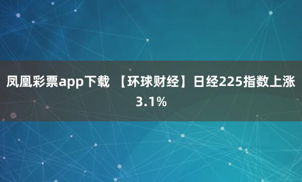 凤凰彩票app下载 【环球财经】日经225指数上涨3.1%