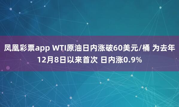 凤凰彩票app WTI原油日内涨破60美元/桶 为去年12月8日以来首次 日内涨0.9%