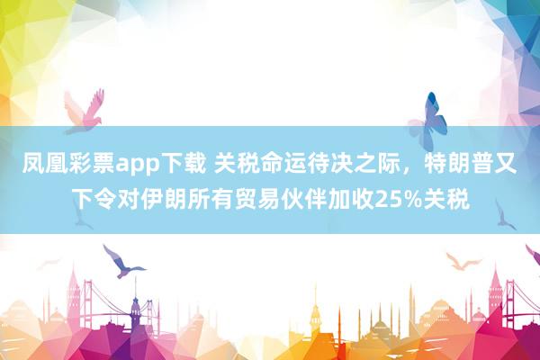 凤凰彩票app下载 关税命运待决之际，特朗普又下令对伊朗所有贸易伙伴加收25%关税