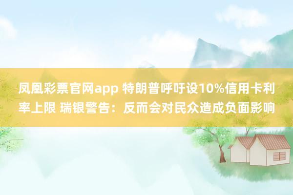 凤凰彩票官网app 特朗普呼吁设10%信用卡利率上限 瑞银警告：反而会对民众造成负面影响