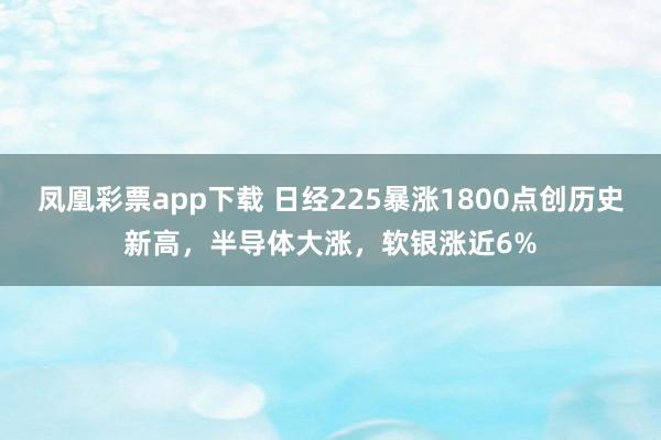 凤凰彩票app下载 日经225暴涨1800点创历史新高，半导体大涨，软银涨近6%