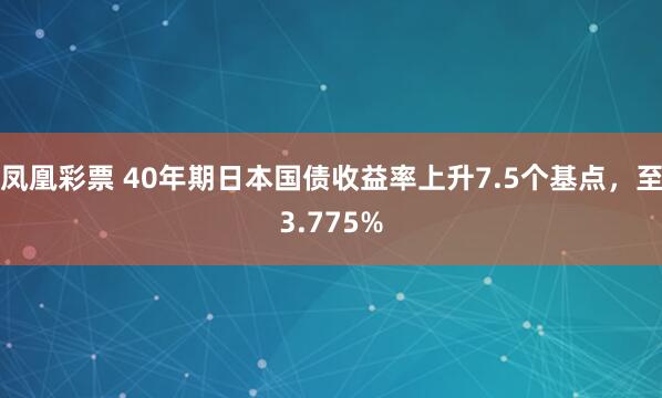凤凰彩票 40年期日本国债收益率上升7.5个基点，至3.775%