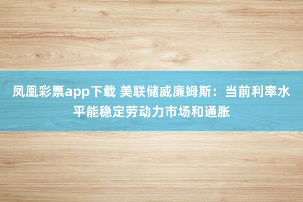 凤凰彩票app下载 美联储威廉姆斯：当前利率水平能稳定劳动力市场和通胀