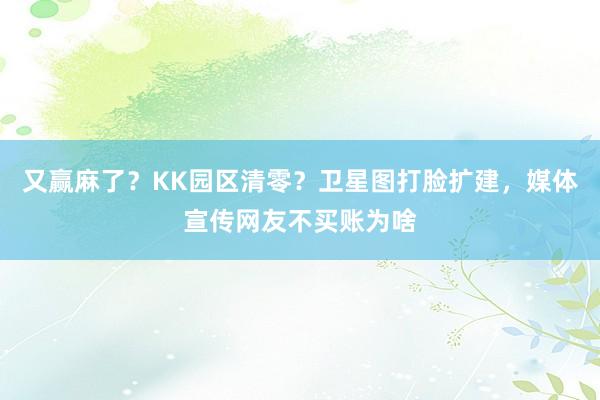 又赢麻了?KK园区清零?卫星图打脸扩建,媒体宣传网友不买账为啥