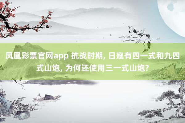 凤凰彩票官网app 抗战时期， 日寇有四一式和九四式山炮， 为何还使用三一式山炮?