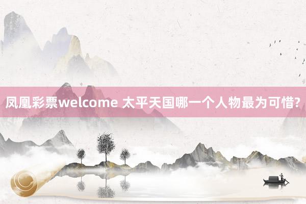 凤凰彩票welcome 太平天国哪一个人物最为可惜?