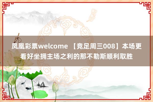 凤凰彩票welcome 【竞足周三008】本场更看好坐拥主场之利的那不勒斯顺利取胜