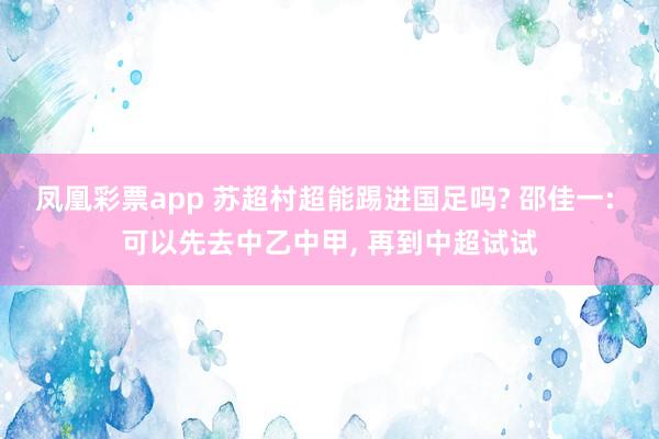 凤凰彩票app 苏超村超能踢进国足吗? 邵佳一: 可以先去中乙中甲， 再到中超试试