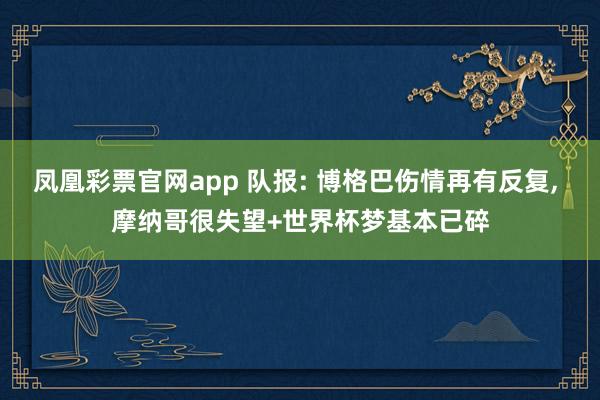 凤凰彩票官网app 队报: 博格巴伤情再有反复， 摩纳哥很失望+世界杯梦基本已碎