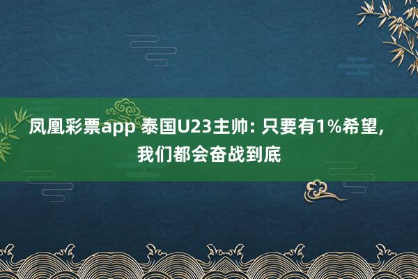 凤凰彩票app 泰国U23主帅: 只要有1%希望， 我们都会奋战到底