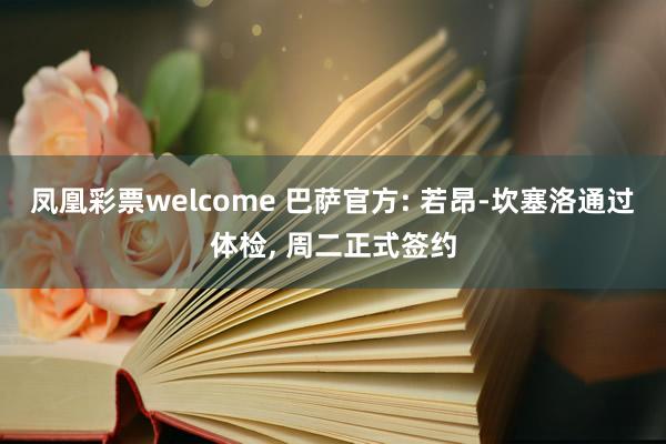 凤凰彩票welcome 巴萨官方: 若昂-坎塞洛通过体检， 周二正式签约