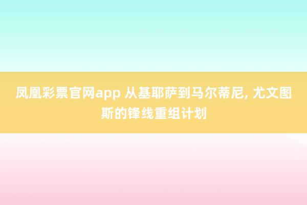 凤凰彩票官网app 从基耶萨到马尔蒂尼， 尤文图斯的锋线重组计划