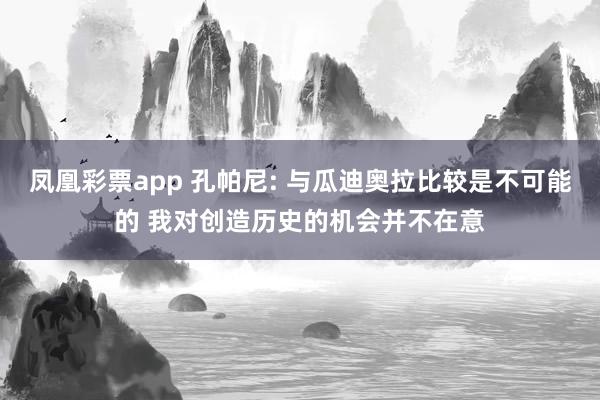 凤凰彩票app 孔帕尼: 与瓜迪奥拉比较是不可能的 我对创造历史的机会并不在意
