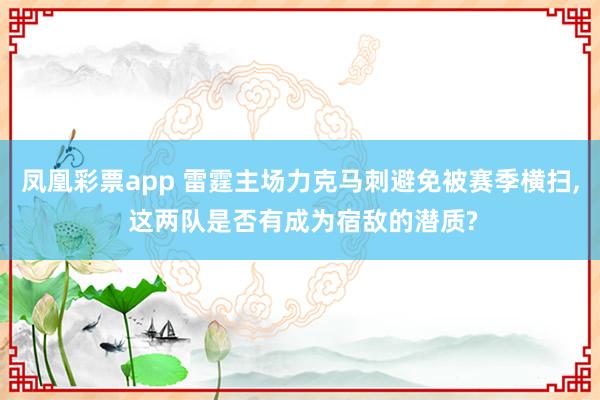 凤凰彩票app 雷霆主场力克马刺避免被赛季横扫， 这两队是否有成为宿敌的潜质?