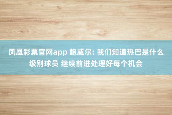 凤凰彩票官网app 鲍威尔: 我们知道热巴是什么级别球员 继续前进处理好每个机会