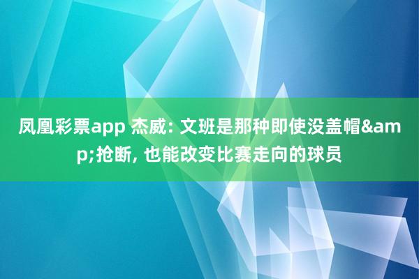 凤凰彩票app 杰威: 文班是那种即使没盖帽&抢断， 也能改变比赛走向的球员