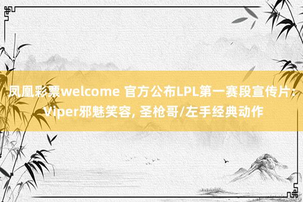 凤凰彩票welcome 官方公布LPL第一赛段宣传片: Viper邪魅笑容， 圣枪哥/左手经典动作