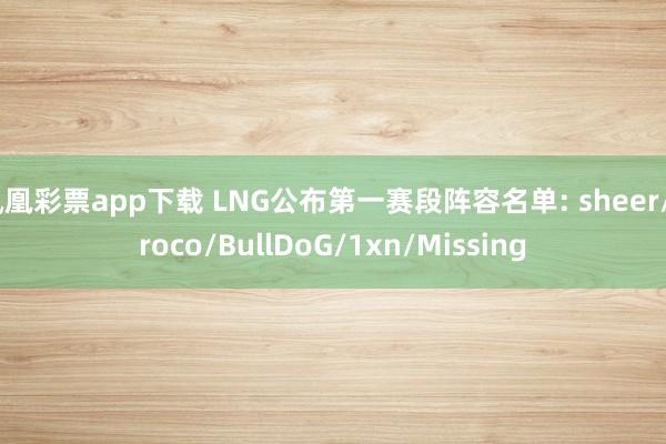 凤凰彩票app下载 LNG公布第一赛段阵容名单: sheer/Croco/BullDoG/1xn/Missing
