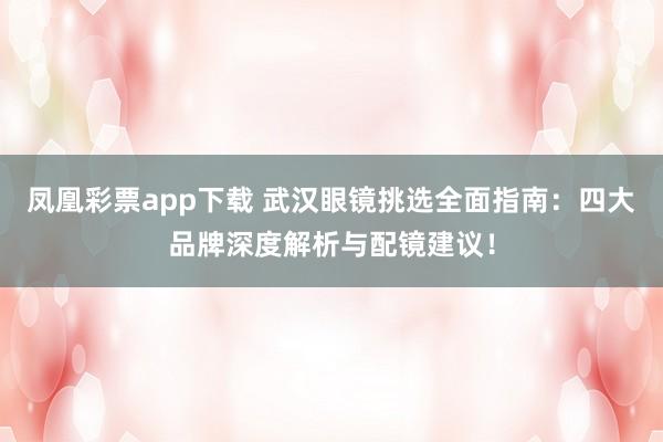 凤凰彩票app下载 武汉眼镜挑选全面指南：四大品牌深度解析与配镜建议！