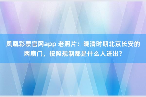 凤凰彩票官网app 老照片：晚清时期北京长安的两扇门，按照规制都是什么人进出？
