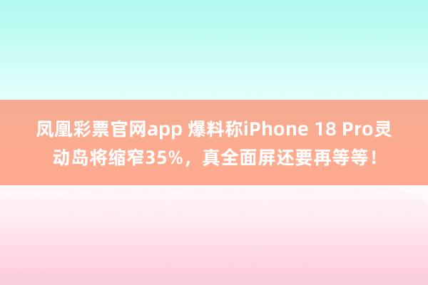 凤凰彩票官网app 爆料称iPhone 18 Pro灵动岛将缩窄35%，真全面屏还要再等等！
