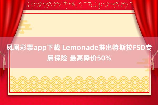凤凰彩票app下载 Lemonade推出特斯拉FSD专属保险 最高降价50%