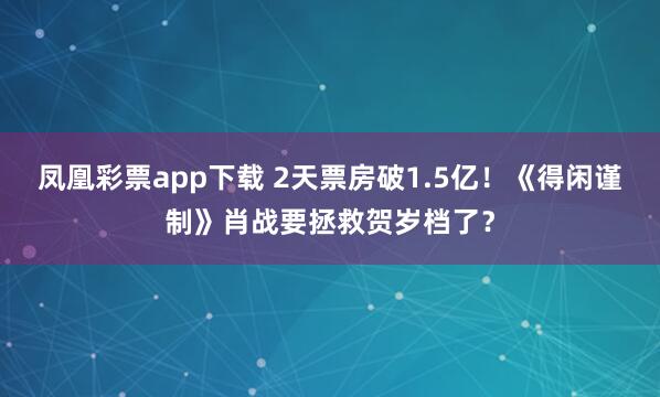 凤凰彩票app下载 2天票房破1.5亿！《得闲谨制》肖战要拯救贺岁档了？