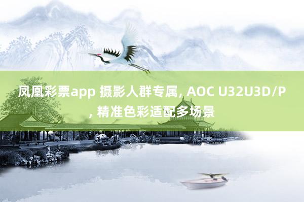 凤凰彩票app 摄影人群专属， AOC U32U3D/P， 精准色彩适配多场景