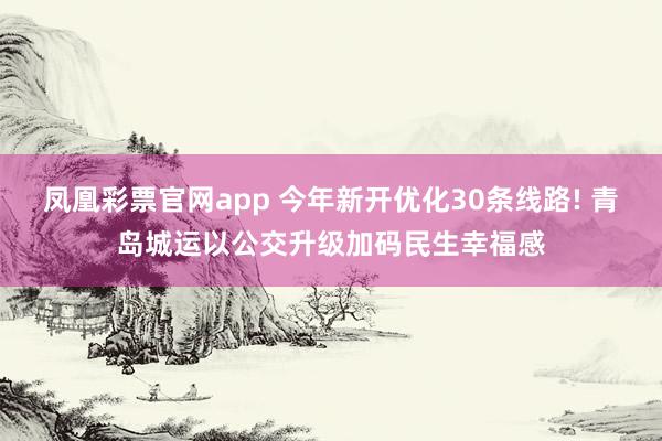 凤凰彩票官网app 今年新开优化30条线路! 青岛城运以公交升级加码民生幸福感