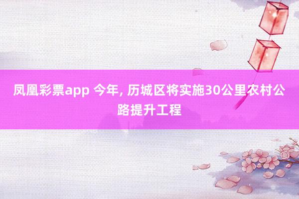 凤凰彩票app 今年， 历城区将实施30公里农村公路提升工程