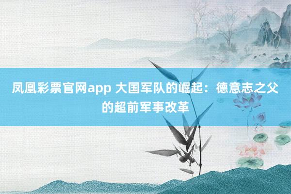 凤凰彩票官网app 大国军队的崛起：德意志之父的超前军事改革