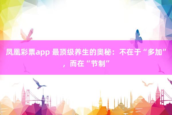 凤凰彩票app 最顶级养生的奥秘：不在于“多加”，而在“节制”