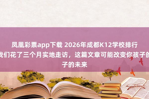 凤凰彩票app下载 2026年成都K12学校排行榜：我们花了三个月实地走访，这篇文章可能改变你孩子的未来