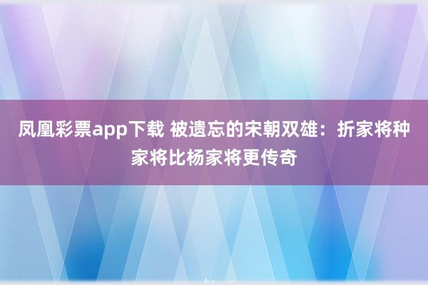 凤凰彩票app下载 被遗忘的宋朝双雄：折家将种家将比杨家将更传奇