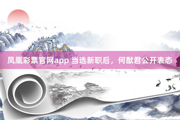 凤凰彩票官网app 当选新职后，何猷君公开表态