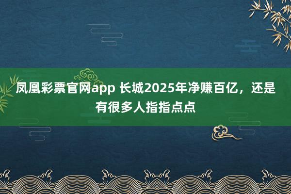 凤凰彩票官网app 长城2025年净赚百亿，还是有很多人指指点点