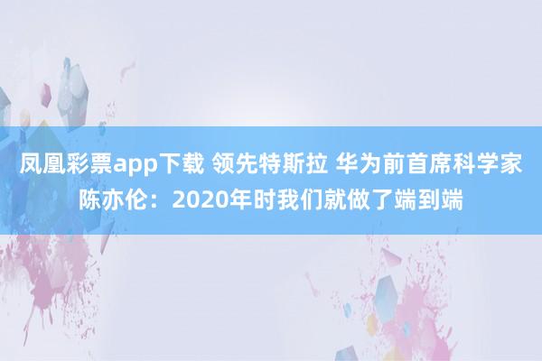 凤凰彩票app下载 领先特斯拉 华为前首席科学家陈亦伦：2020年时我们就做了端到端