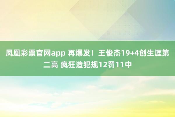 凤凰彩票官网app 再爆发！王俊杰19+4创生涯第二高 疯狂造犯规12罚11中