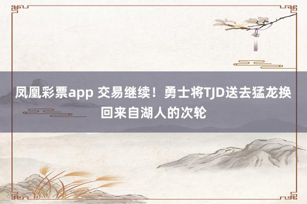 凤凰彩票app 交易继续！勇士将TJD送去猛龙换回来自湖人的次轮