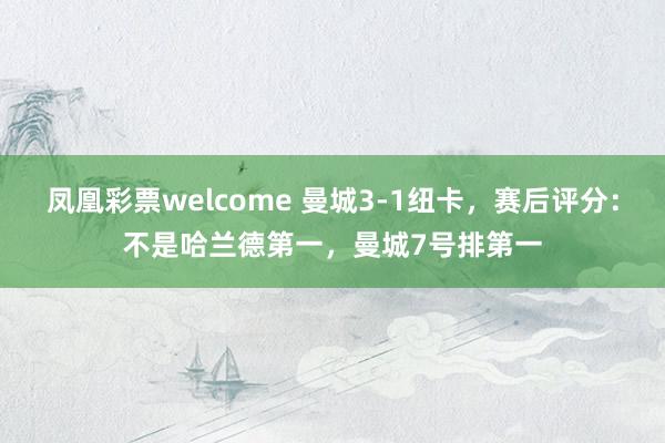 凤凰彩票welcome 曼城3-1纽卡，赛后评分：不是哈兰德第一，曼城7号排第一