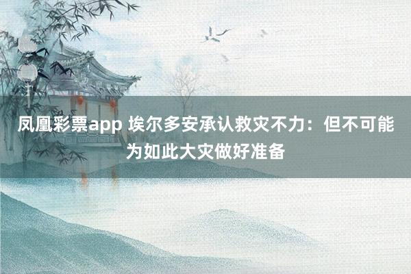 凤凰彩票app 埃尔多安承认救灾不力：但不可能为如此大灾做好准备