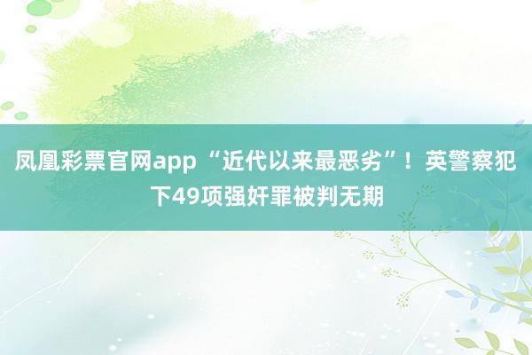 凤凰彩票官网app “近代以来最恶劣”！英警察犯下49项强奸罪被判无期