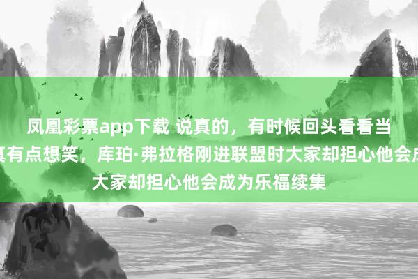 凤凰彩票app下载 说真的，有时候回头看看当初的预测，真有点想笑，库珀·弗拉格刚进联盟时大家却担心他会成为乐福续集