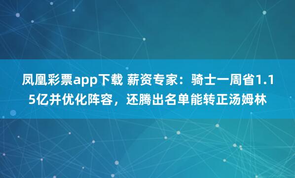 凤凰彩票app下载 薪资专家：骑士一周省1.15亿并优化阵容，还腾出名单能转正汤姆林