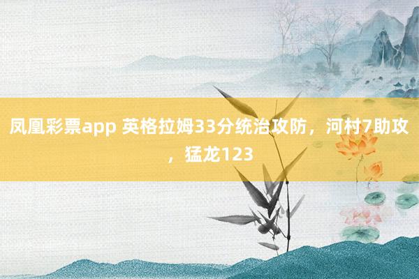 凤凰彩票app 英格拉姆33分统治攻防，河村7助攻，猛龙123