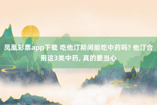 凤凰彩票app下载 吃他汀期间能吃中药吗? 他汀合用这3类中药， 真的要当心