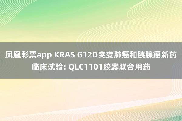 凤凰彩票app KRAS G12D突变肺癌和胰腺癌新药临床试验: QLC1101胶囊联合用药